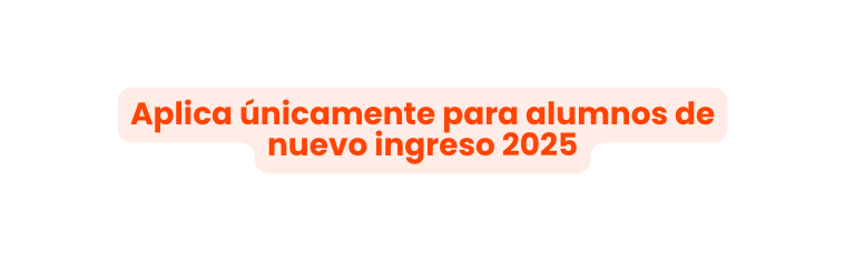 Aplica únicamente para alumnos de nuevo ingreso 2025